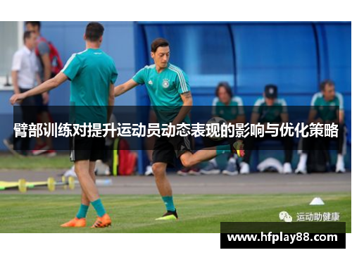 臂部训练对提升运动员动态表现的影响与优化策略